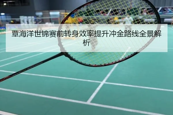 覃海洋世锦赛前转身效率提升冲金路线全景解析