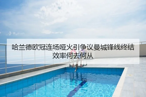 哈兰德欧冠连场哑火引争议曼城锋线终结效率何去何从