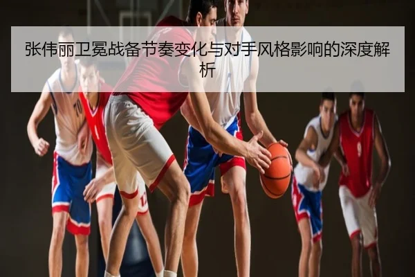 张伟丽卫冕战备节奏变化与对手风格影响的深度解析