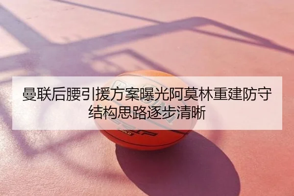 曼联后腰引援方案曝光阿莫林重建防守结构思路逐步清晰