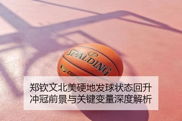 郑钦文北美硬地发球状态回升 冲冠前景与关键变量深度解析