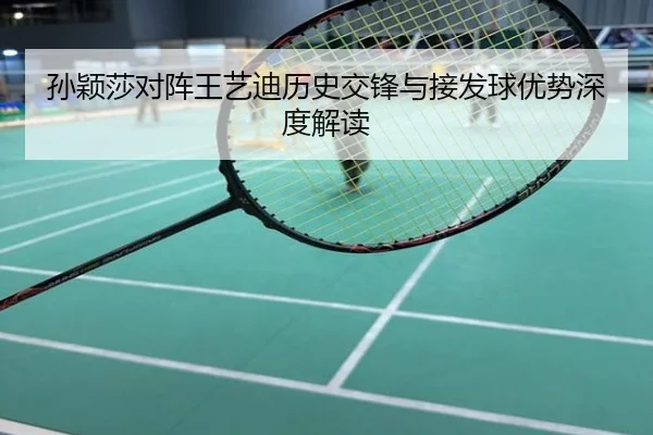 孙颖莎对阵王艺迪历史交锋与接发球优势深度解读