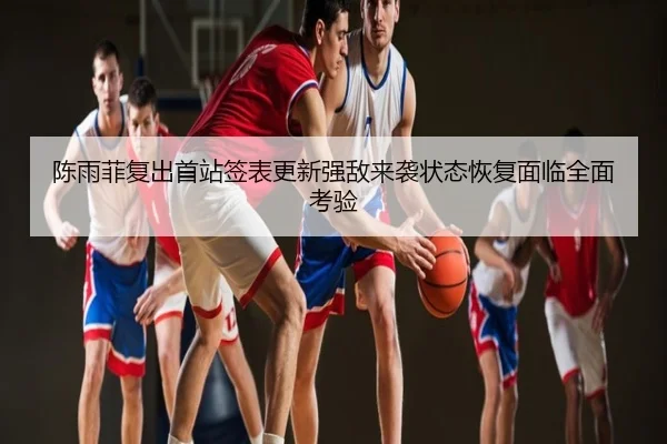 陈雨菲复出首站签表更新强敌来袭状态恢复面临全面考验