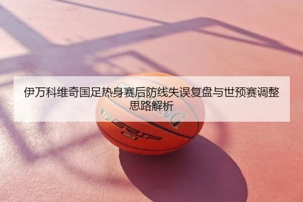 伊万科维奇国足热身赛后防线失误复盘与世预赛调整思路解析