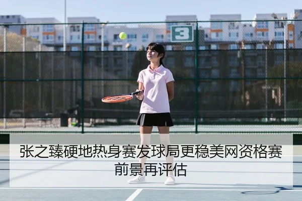 张之臻硬地热身赛发球局更稳美网资格赛前景再评估