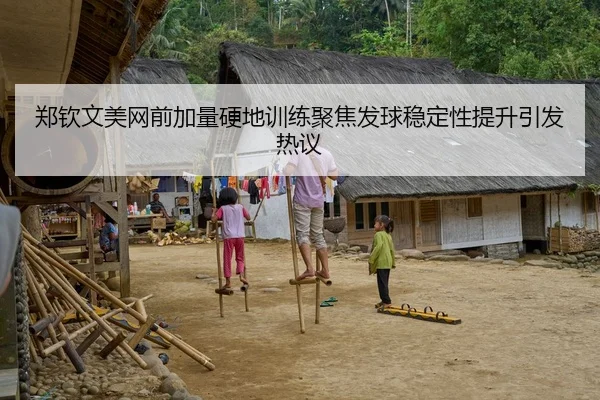 郑钦文美网前加量硬地训练聚焦发球稳定性提升引发热议