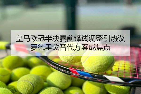 皇马欧冠半决赛前锋线调整引热议 罗德里戈替代方案成焦点
