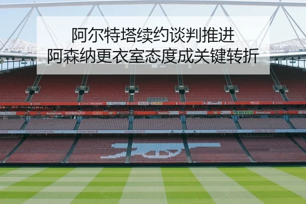 阿尔特塔续约谈判推进 阿森纳更衣室态度成关键转折