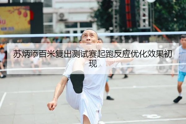 苏炳添百米复出测试赛起跑反应优化效果初现