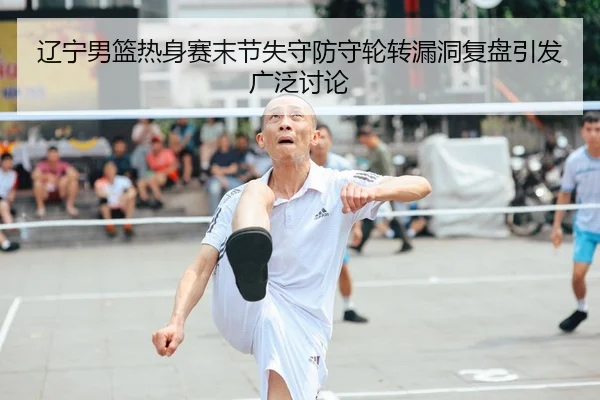 辽宁男篮热身赛末节失守防守轮转漏洞复盘引发广泛讨论